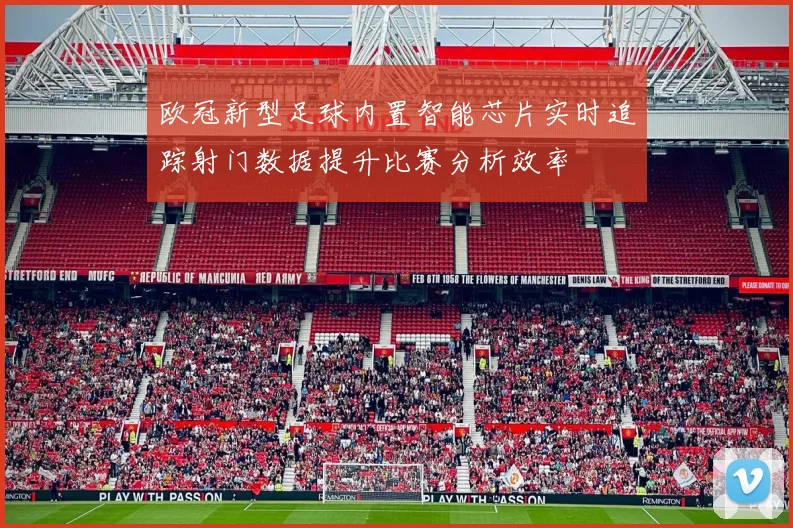 欧冠新型足球内置智能芯片实时追踪射门数据提升比赛分析效率