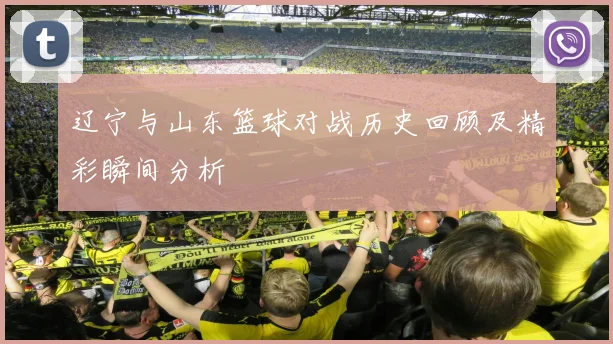 辽宁与山东篮球对战历史回顾及精彩瞬间分析