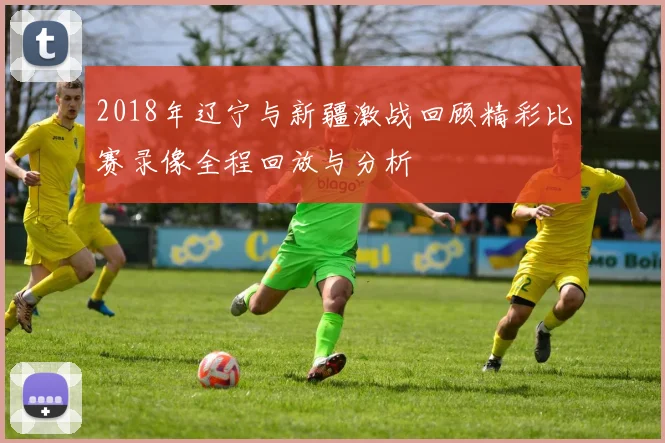 2018年辽宁与新疆激战回顾精彩比赛录像全程回放与分析