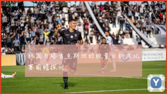 韩国与塔吉克斯坦的较量分析及比赛前瞻探讨