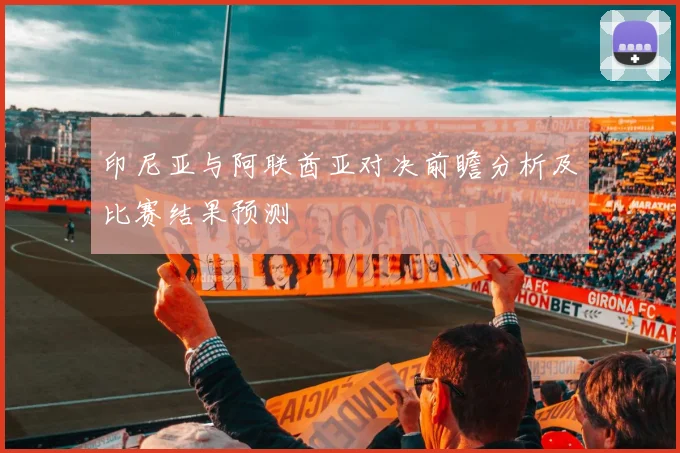 印尼亚与阿联酋亚对决前瞻分析及比赛结果预测
