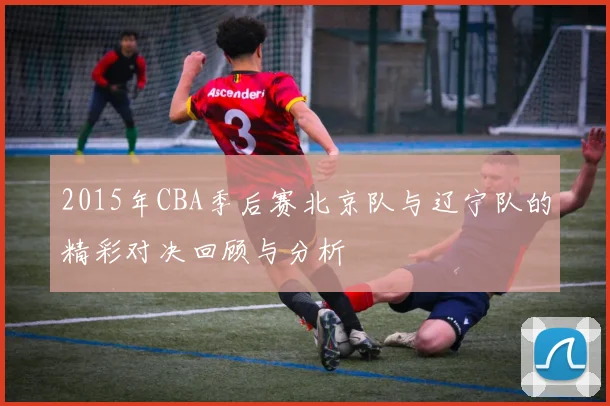 2015年CBA季后赛北京队与辽宁队的精彩对决回顾与分析