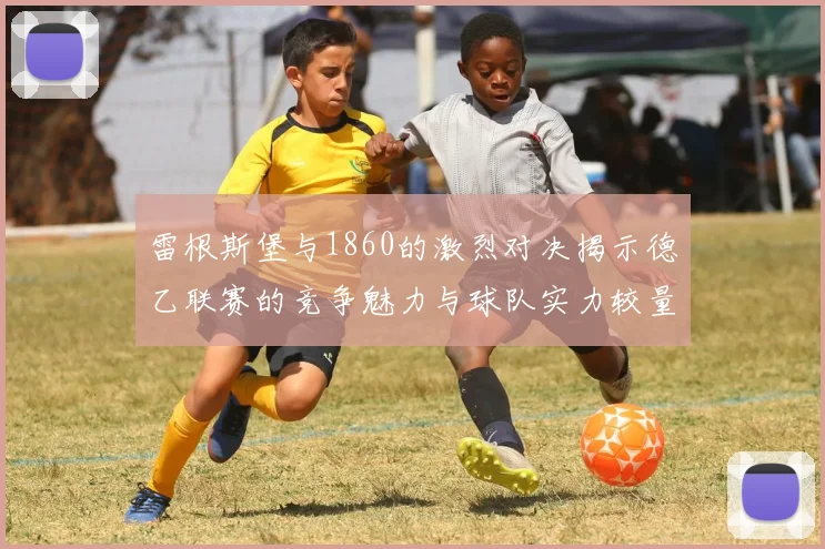 雷根斯堡与1860的激烈对决揭示德乙联赛的竞争魅力与球队实力较量