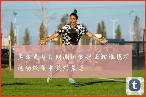 奥尔良与瓦朗谢娜激战正酣谁能在这场较量中笑到最后