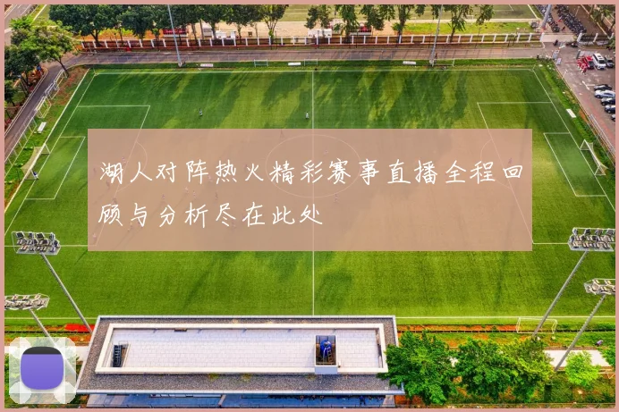 湖人对阵热火精彩赛事直播全程回顾与分析尽在此处
