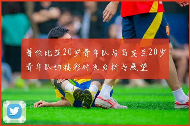 哥伦比亚20岁青年队与乌克兰20岁青年队的精彩对决分析与展望