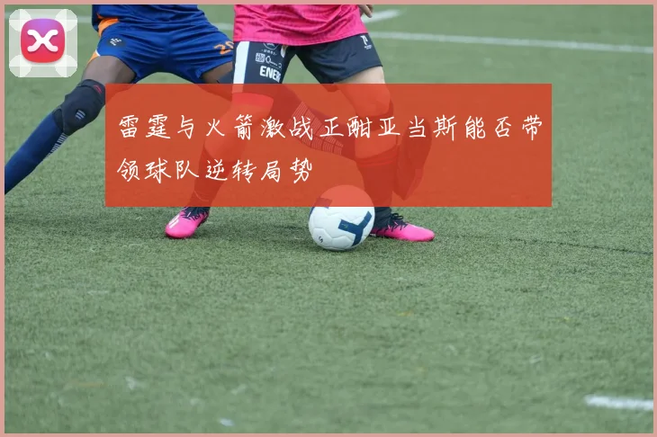雷霆与火箭激战正酣亚当斯能否带领球队逆转局势