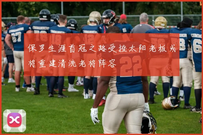 保罗生涯首冠之路受挫太阳老板或将重建清洗老将阵容