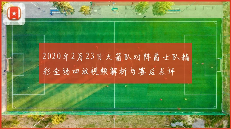 2020年2月23日火箭队对阵爵士队精彩全场回放视频解析与赛后点评
