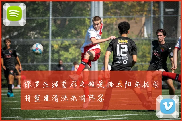 保罗生涯首冠之路受挫太阳老板或将重建清洗老将阵容