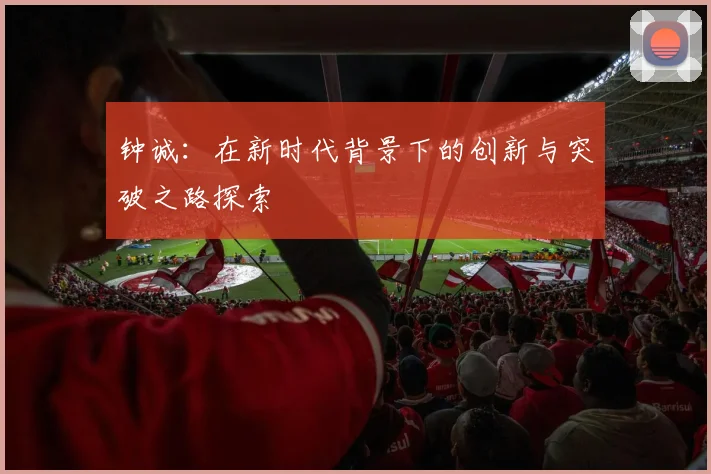 钟诚：在新时代背景下的创新与突破之路探索
